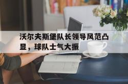 开云足球直播-沃尔夫斯堡队长领导风范凸显,球队士气大振的简单介绍